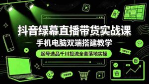 (19205期)抖音绿幕直播带货实战课,手机电脑双端搭建教学,起号选品千川投流全套落地实操-中创网_分享创业项目_助您在家赚钱