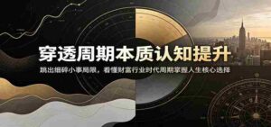 穿透周期本质认知提升:跳出细碎小事局限,看懂财富行业时代周期掌握人生核心选择-中创网_分享创业项目_助您在家赚钱