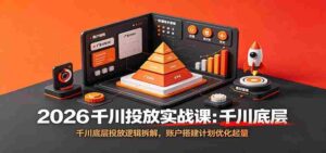2026千川投放实战课：千川底层投放逻辑拆解，账户搭建计划优化起量-中创网_分享创业项目_助您在家赚钱