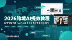 (19286期)2026跨境AI提效教程·GPT文案生成|AI产品精修|多语种主播视频制作,亚马逊运营全套实操课-中创网_分享创业项目_助您在家赚钱