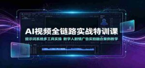 AI视频全链路实战特训课：提示词系统多工具实操，数字人剧情广告实拍融合案例教学-中创网_分享创业项目_助您在家赚钱