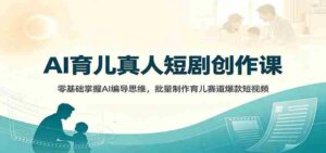 AI育儿真人短剧创作课:零基础掌握AI编导思维,批量制作育儿赛道爆款短视频-中创网_分享创业项目_助您在家赚钱