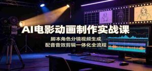 AI电影动画制作实战课:脚本角色分镜视频生成,配音音效剪辑一体化全流程-中创网_分享创业项目_助您在家赚钱