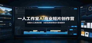 一人工作室AI商业短片创作营:全套AI工具库实操,光影品牌叙事成片落地教学-中创网_分享创业项目_助您在家赚钱