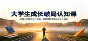 大学生成长破局认知课：读懂大学隐性运行规则，避开校园弯路减少个人损失-中创网_分享创业项目_助您在家赚钱