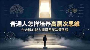 (19479期)付费文章:普通人怎样培养高层次思维,六大核心能力规避各类决策失误-中创网_分享创业项目_助您在家赚钱