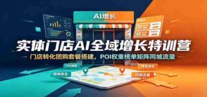 实体门店AI全域增长特训营:门店转化团购套餐搭建,POI权重榜单矩阵同城流量-中创网_分享创业项目_助您在家赚钱