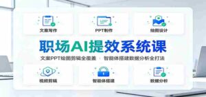 职场AI提效系统课:文案PPT绘图剪辑全覆盖,智能体搭建数据分析全打法-中创网_分享创业项目_助您在家赚钱