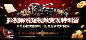 影视解说短视频变现特训营：高分影视文案撰写，配音剪辑成片实操-中创网_分享创业项目_助您在家赚钱