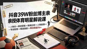 (19476期)抖音39W粉丝博主亲授体育明星解说课:人物志×素材获取×新闻分析×人物故事×专业配音×精选独家×单日收益1k+-中创网_分享创业项目_助您在家赚钱