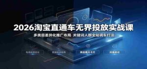 2026淘宝直通车无界投放实战课:多类目差异化推广布局,关键词人群全站调车打法-中创网_分享创业项目_助您在家赚钱