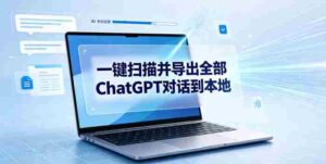 一键扫描并把你自己账号下的全部ChatGPT对话导出到本地-中创网_分享创业项目_助您在家赚钱