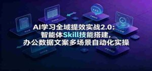 AI学习全域提效实战2.0:智能体Skill技能搭建,办公数据文案多场景自动化实操-中创网_分享创业项目_助您在家赚钱