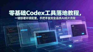 (19152期)零基础Codex工具落地教程,一键部署环境配置,手把手复刻全品类AI成片流程-中创网_分享创业项目_助您在家赚钱