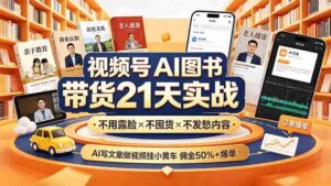(19476期)视频号AI图书带货21天实战:不用露脸×不囤货×不发愁内容,AI写文案做视频挂小黄车,佣金50%+爆单-中创网_分享创业项目_助您在家赚钱