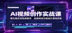 AI视频创作实战课:图文提示词系统教学,运镜特效分镜成片落地实操-中创网_分享创业项目_助您在家赚钱