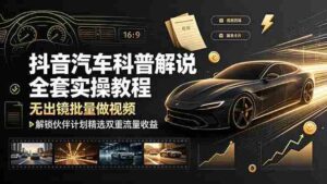（19133期）抖音汽车科普解说全套实操教程，无出镜批量做视频，解锁伙伴计划精选双重流量收益-中创网_分享创业项目_助您在家赚钱