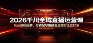 2026千川全域直播运营课:后台基础拆解,付费起号追投复盘赔付全套打法-中创网_分享创业项目_助您在家赚钱