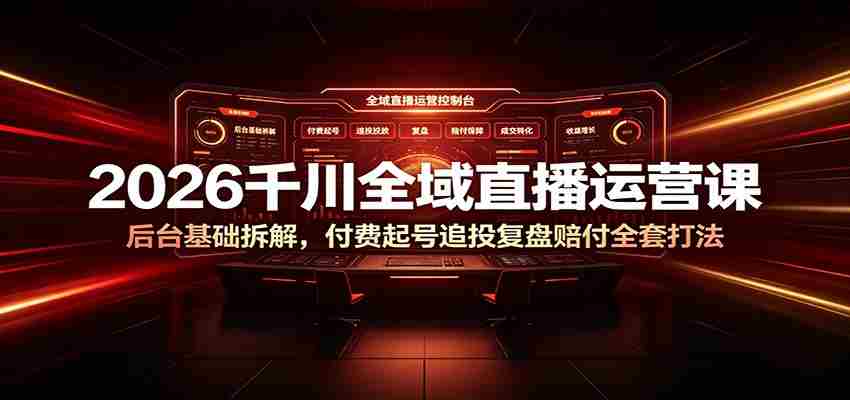 2026千川全域直播运营课：后台基础拆解，付费起号追投复盘赔付全套打法-中创网_分享创业项目_助您在家赚钱