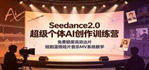 Seedance2.0超级个体AI创作训练营:免费额度高效出片,短剧温情短片音乐MV系统教学-中创网_分享创业项目_助您在家赚钱