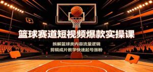篮球赛道短视频爆款实操课:拆解篮球类内容流量逻辑,剪辑成片教学快速起号涨粉-中创网_分享创业项目_助您在家赚钱