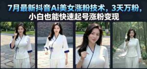7月最新抖音Ai美女涨粉技术,3天万粉,小白也能快速起号涨粉变现-中创网_分享创业项目_助您在家赚钱