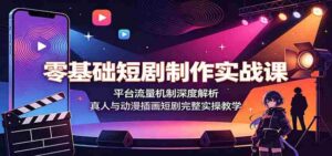 零基础短剧制作实战课:平台流量机制深度解析,真人与动漫插画短剧完整实操教学-中创网_分享创业项目_助您在家赚钱