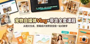 宠物自媒体Vlog+带货全套课程|从图文生成、剪辑成片到带货变现一站式教学-中创网_分享创业项目_助您在家赚钱