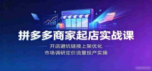 拼多多商家起店实战课:开店避坑链接上架优化,市场调研定价流量投产实操-中创网_分享创业项目_助您在家赚钱