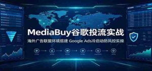 MediaBuy谷歌投流实战:海外广告联盟环境搭建,Google Ads冷启动防风控实操-中创网_分享创业项目_助您在家赚钱