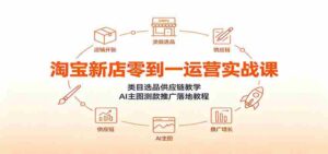 淘宝新店零到一运营实战课:类目选品供应链教学,AI主图测款推广落地教程-中创网_分享创业项目_助您在家赚钱