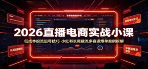 2026直播电商实战小课:低成本投流起号技巧,小红书长尾截流多赛道爆单案例拆解-中创网_分享创业项目_助您在家赚钱