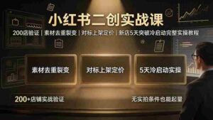 (19370期)小红书二创实战课:200店验证|素材去重裂变|对标上架定价|新店5天突破冷启动完整实操教程-中创网_分享创业项目_助您在家赚钱