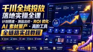千川全域投放落地实操全课|计划搭建・测品出价・ROI优化・AI素材量产・高阶工具全链路实战教程-中创网_分享创业项目_助您在家赚钱