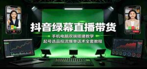 抖音绿幕直播带货:手机电脑双端搭建教学,起号选品投流爆单话术全套教程-中创网_分享创业项目_助您在家赚钱