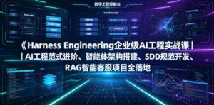 Harness Engineering企业级AI工程实战课｜AI工程范式进阶、智能体架构搭建、SDD规范开发、RAG智能客服项目全落地-中创网_分享创业项目_助您在家赚钱