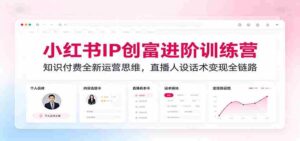 小红书IP创富进阶训练营:知识付费全新运营思维,直播人设话术变现全链路-中创网_分享创业项目_助您在家赚钱