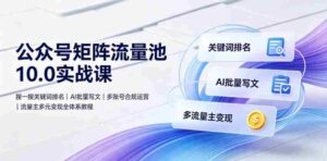 公众号矩阵流量池10.0实战课｜搜一搜关键词排名、AI批量写文、多账号合规运营、流量主多元变现全体系教程-中创网_分享创业项目_助您在家赚钱