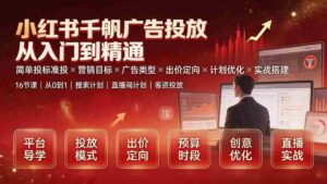 (19596期)小红书千帆广告投放从入门到精通:简单投标准投×营销目标×广告类型×出价定向×计划优化×实战搭建-中创网_分享创业项目_助您在家赚钱