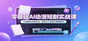零基础AI动漫短剧实战课:小说剧本分镜生成,多款AI工具成片剪辑教学-中创网_分享创业项目_助您在家赚钱
