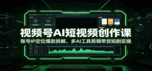 视频号AI短视频创作课：账号IP定位爆款拆解，多AI工具剪辑带货短剧实操-中创网_分享创业项目_助您在家赚钱
