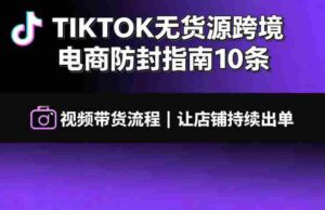TIKTOK无货源跨境电商防封指南10条➕视频带货流程让自己的店铺持续出单【文档】-中创网_分享创业项目_助您在家赚钱