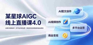某星球AIGC线上直播课4.0|AI图文视频创作、多平台内容运营、商业变现全链路进阶副业教程-中创网_分享创业项目_助您在家赚钱