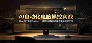 AI自动化电脑操控实战:ChatGPT搭配Codex,一键指令远程自动操控电脑完成工作-中创网_分享创业项目_助您在家赚钱