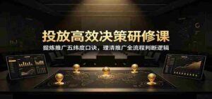 投放高效决策研修课:提炼推广五纬度口诀,理清推广全流程判断逻辑-中创网_分享创业项目_助您在家赚钱