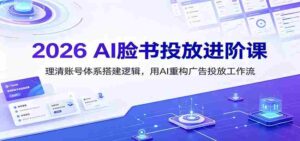 2026 AI脸书投放进阶课:理清账号体系搭建逻辑,用AI重构广告投放工作流(更新)-中创网_分享创业项目_助您在家赚钱