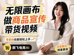 不用模特不用拍,AI生成电商带货视频|无限画布从0到1搭建教程,全程实操演示,新手也能跟着落地-中创网_分享创业项目_助您在家赚钱