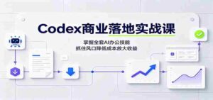 Codex商业落地实战课:掌握全套AI办公技能,抓住风口降低成本放大收益-中创网_分享创业项目_助您在家赚钱