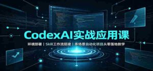CodexAI实战应用课:环境部署Skill工作流搭建,多场景自动化项目从零落地教学-中创网_分享创业项目_助您在家赚钱