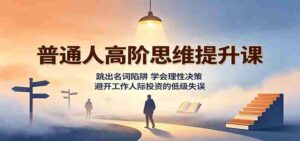 普通人高阶思维提升课:跳出名词陷阱,学会理性决策,避开工作人际投资的低级失误-中创网_分享创业项目_助您在家赚钱